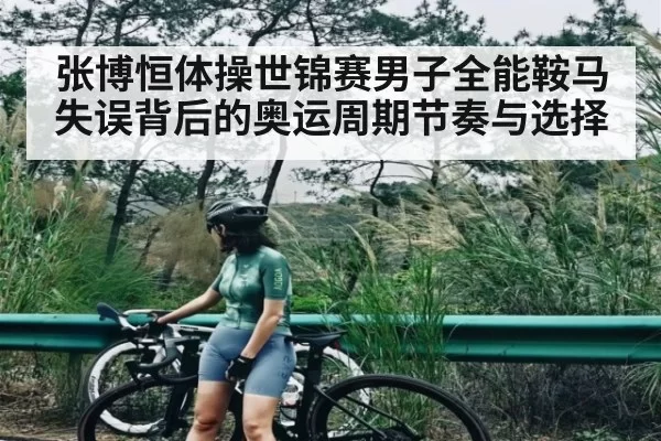张博恒体操世锦赛男子全能鞍马失误背后的奥运周期节奏与选择