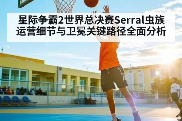 星际争霸2世界总决赛Serral虫族运营细节与卫冕关键路径全面分析
