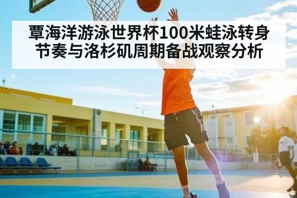 覃海洋游泳世界杯100米蛙泳转身节奏与洛杉矶周期备战观察分析